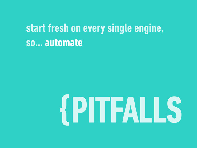 {PITFALLS
start fresh on every single engine,
so… automate
