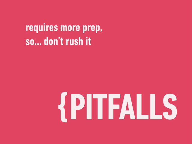 {PITFALLS
requires more prep,
so… don’t rush it

