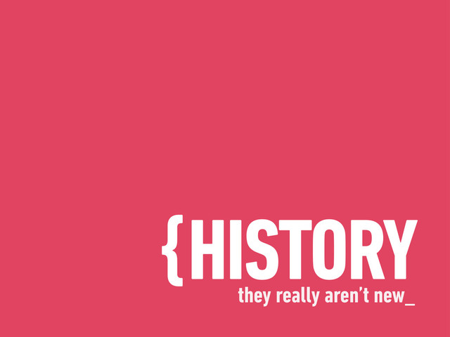 {HISTORY
they really aren’t new_
