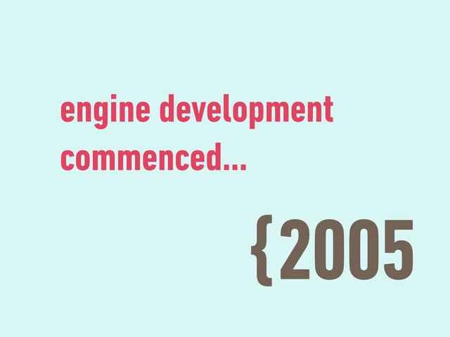 {2005
engine development
commenced…
