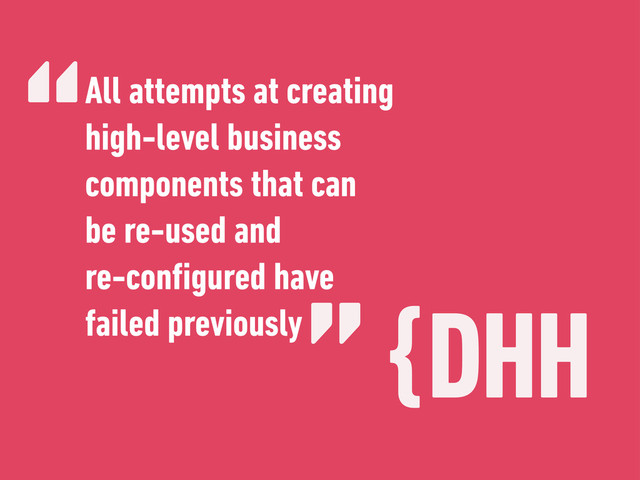 {DHH
All attempts at creating
high-level business
components that can
be re-used and
re-conﬁgured have
failed previously
“
”
