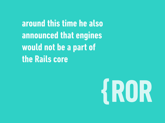 {ROR
around this time he also
announced that engines
would not be a part of
the Rails core
