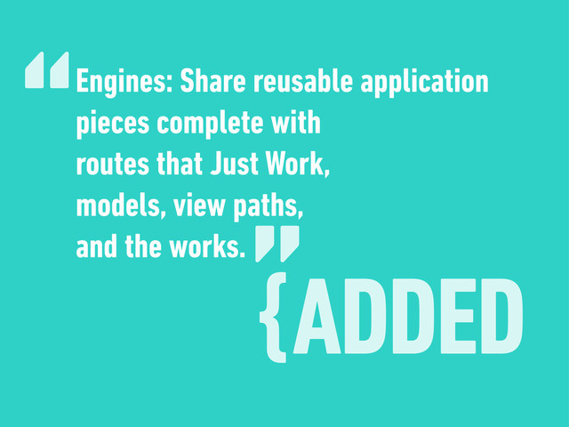 {ADDED
“
”
Engines: Share reusable application
pieces complete with
routes that Just Work,
models, view paths,
and the works.
