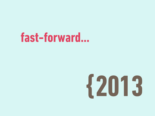 {2013
fast-forward…
