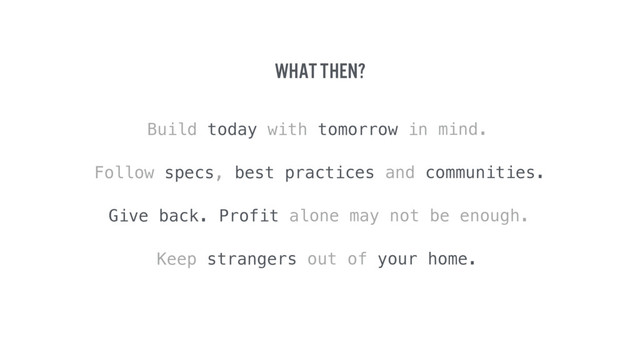 What then?
Build today with tomorrow in mind.
Follow specs, best practices and communities.
Give back. Profit alone may not be enough.
Keep strangers out of your home.
