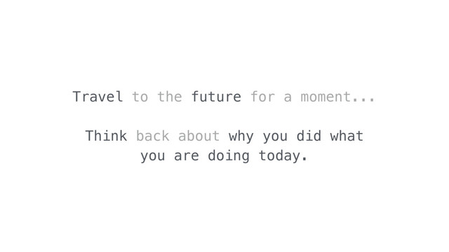 Travel to the future for a moment...
Think back about why you did what
you are doing today.
