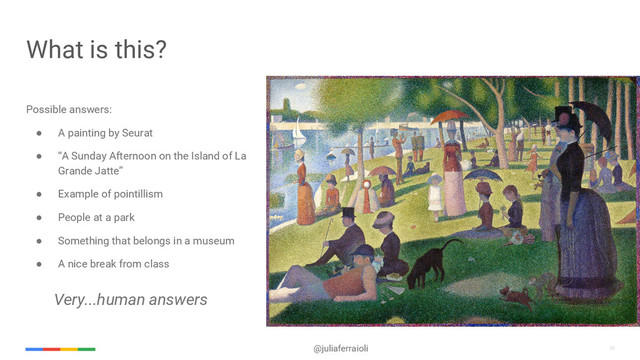 32
@juliaferraioli 32
What is this?
Possible answers:
● A painting by Seurat
● “A Sunday Afternoon on the Island of La
Grande Jatte”
● Example of pointillism
● People at a park
● Something that belongs in a museum
● A nice break from class
Very...human answers
