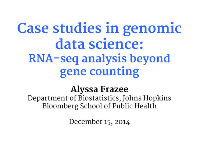 Case studies in genomic
data science:
RNA-seq analysis beyond
gene counting
Alyssa Frazee
Department of Biostatistics, Johns Hopkins
Bloomberg School of Public Health
December 15, 2014
