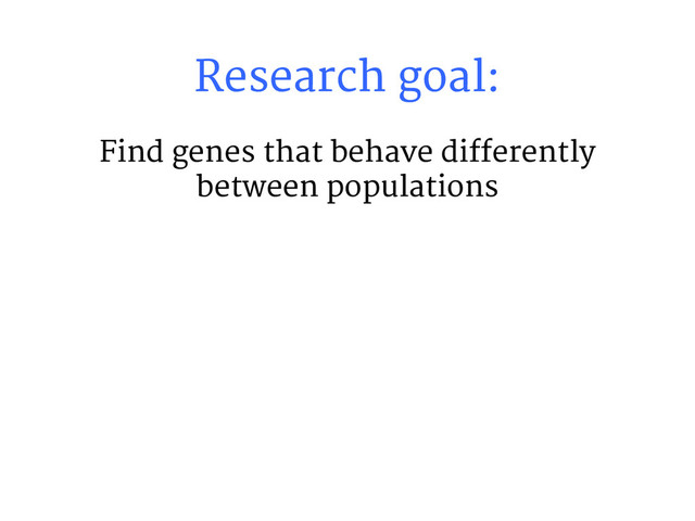 Research goal:
Find genes that behave differently
between populations
