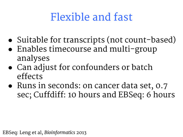 Flexible and fast
● Suitable for transcripts (not count-based)
● Enables timecourse and multi-group
analyses
● Can adjust for confounders or batch
effects
● Runs in seconds: on cancer data set, 0.7
sec; Cuffdiff: 10 hours and EBSeq: 6 hours
EBSeq: Leng et al, Bioinformatics 2013
