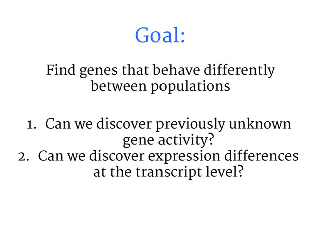 Goal:
Find genes that behave differently
between populations
1. Can we discover previously unknown
gene activity?
2. Can we discover expression differences
at the transcript level?
