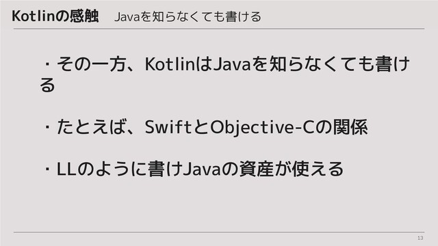 13
・その一方、KotlinはJavaを知らなくても書け
る
・たとえば、SwiftとObjective-Cの関係
・LLのように書けJavaの資産が使える
Kotlinの感触　Javaを知らなくても書ける
