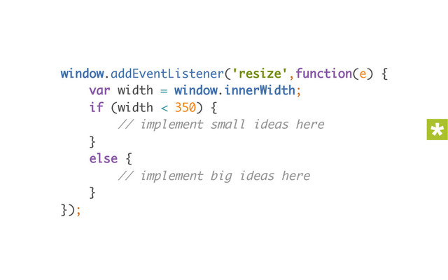 window.addEventListener('resize',function(e) { 
var width = window.innerWidth; 
if (width < 350) { 
// implement small ideas here 
} 
else { 
// implement big ideas here 
} 
});
