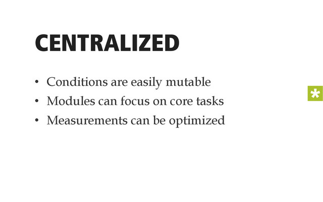 CENTRALIZED
•  Conditions are easily mutable
•  Modules can focus on core tasks
•  Measurements can be optimized
