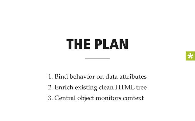 THE PLAN
1. Bind behavior on data attributes
2. Enrich existing clean HTML tree
3. Central object monitors context
