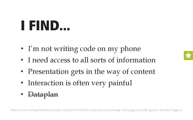 I FIND...
•  I’m not writing code on my phone
•  I need access to all sorts of information
•  Presentation gets in the way of content
•  Interaction is often very painful
•  Dataplan
http://www.webperformancetoday.com/2014/05/21/stop-presses-average-web-page-actually-gotten-smaller-bigger/
