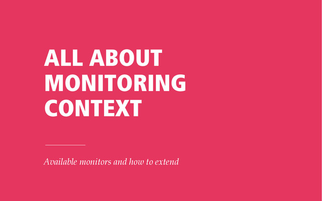 ALL ABOUT
MONITORING
CONTEXT
Available monitors and how to extend
