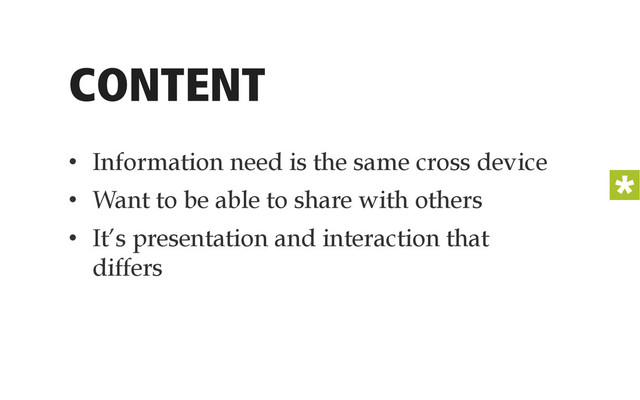 CONTENT
•  Information need is the same cross device
•  Want to be able to share with others
•  It’s presentation and interaction that
differs
