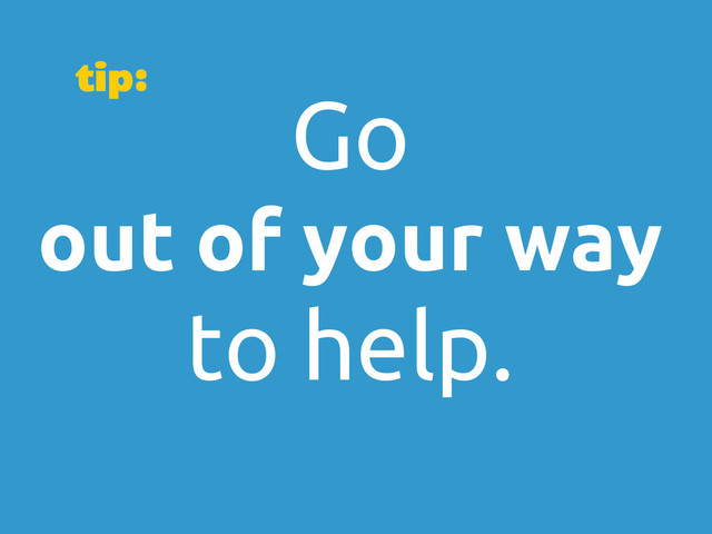 Go
out of your way
to help.
tip:
