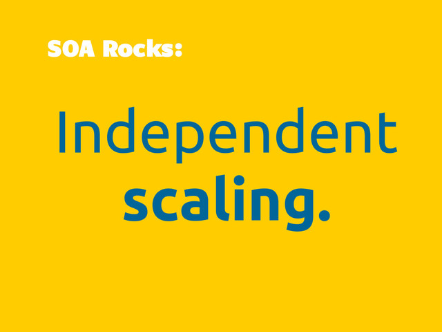 Independent
scaling.
SOA Rocks:
