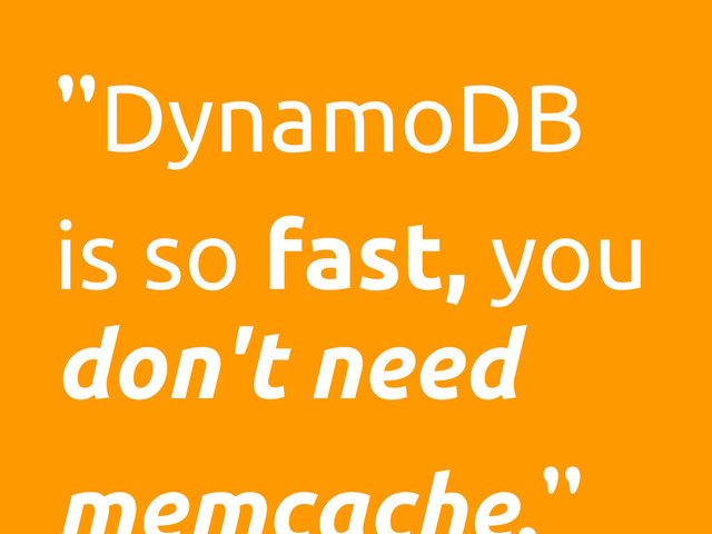 "DynamoDB
is so fast, you
don't need
