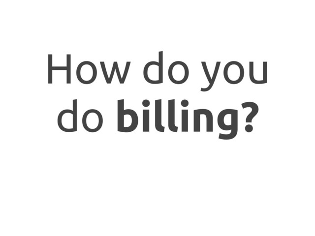 How do you
do billing?
