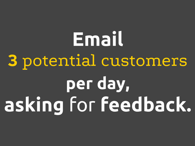 Email
3 potential customers
per day,
asking for feedback.
