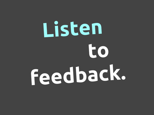 Listen
to
feedback.
