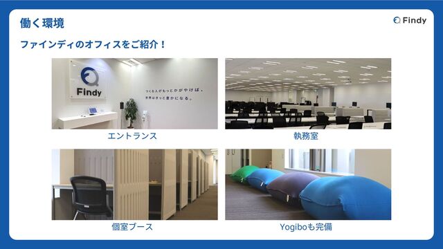 エントランス
個室ブース
執務室
Yogibo
も完備
働く環境
ファインディのオフィスをご紹介！
