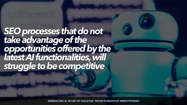EMBRACING AI IN SEO BY @ALEYDA FROM @ORAINTI AT #BRIGHTONSEO
SEO processes that do not
take advantage of the
opportunities offered by the
latest AI functionalities, will
struggle to be competitive
EMBRACING AI IN SEO BY @ALEYDA FROM @ORAINTI AT #BRIGHTONSEO
