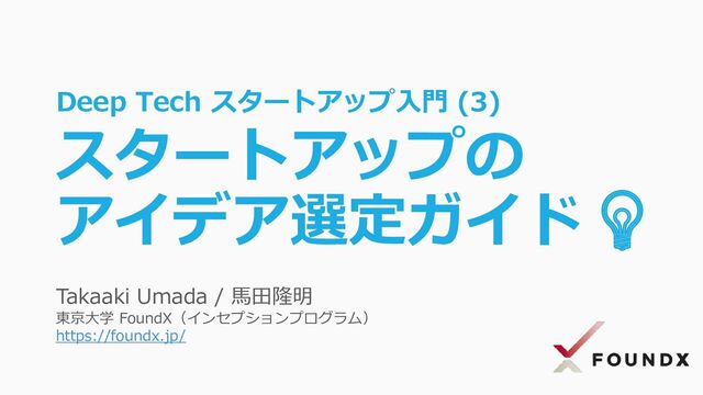 Takaaki Umada / 馬田隆明
東京大学 FoundX（インセプションプログラム）
https://foundx.jp/
Deep Tech スタートアップ入門 (3)
スタートアップの
アイデア選定ガイド💡
