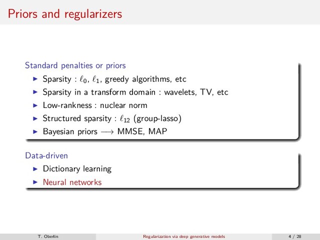 Priors and regularizers
Standard penalties or priors
Sparsity : 0
, 1
, greedy algorithms, etc
Sparsity in a transform domain : wavelets, TV, etc
Low-rankness : nuclear norm
Structured sparsity : 12
(group-lasso)
Bayesian priors −→ MMSE, MAP
Data-driven
Dictionary learning
Neural networks
T. Oberlin Regularization via deep generative models 4 / 28
