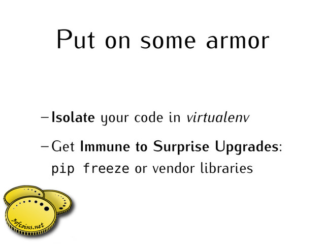 Put on some armor
– Isolate your code in virtualenv
– Get Immune to Surprise Upgrades:
pip freeze or vendor libraries
