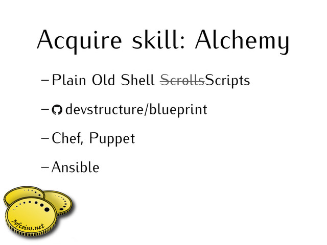 Acquire skill: Alchemy
– Plain Old Shell ScrollsScripts
–     devstructure/blueprint
– Chef, Puppet
– Ansible
