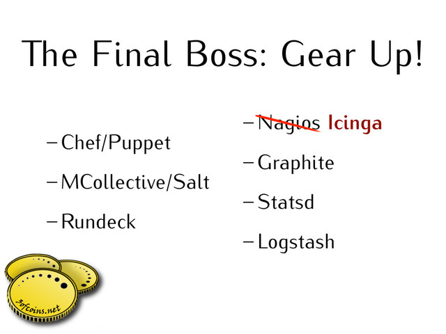 e Final Boss: Gear Up!
– Chef/Puppet
– MCollective/Salt
– Rundeck
– Nagios Icinga
– Graphite
– Statsd
– Logstash
