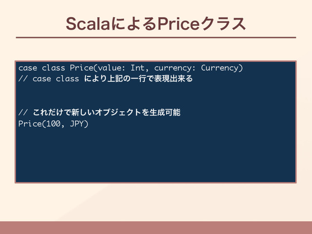 4DBMBʹΑΔ1SJDFΫϥε
case class Price(value: Int, currency: Currency)
// case class ʹΑΓ্هͷҰߦͰදݱग़དྷΔ
// ͜Ε͚ͩͰ৽͍͠ΦϒδΣΫτΛੜ੒Մೳ
Price(100, JPY)
