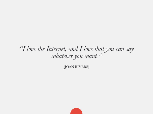 “I love the Internet, and I love that you can say
whatever you want.”
(JOAN RIVERS)
