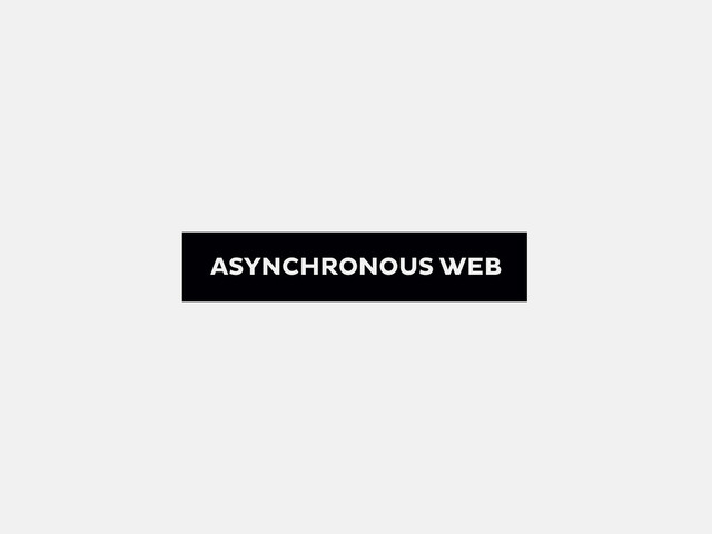 ASYNCHRONOUS WEB
