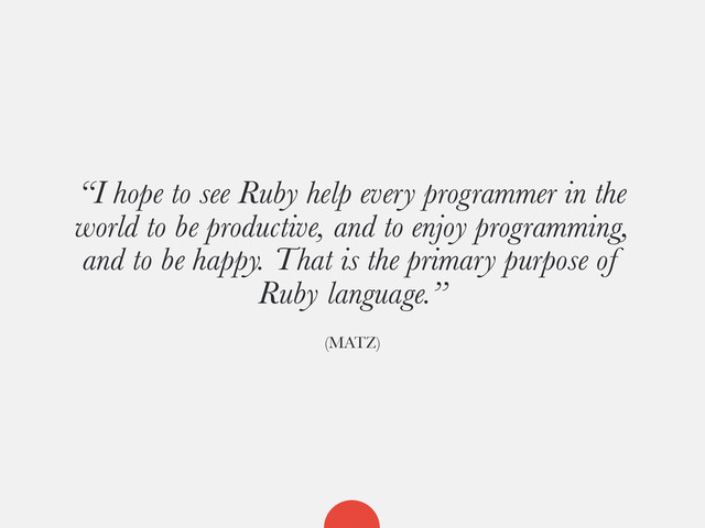 “I hope to see Ruby help every programmer in the
world to be productive, and to enjoy programming,
and to be happy. That is the primary purpose of
Ruby language.”
(MATZ)
