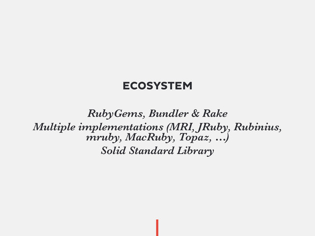 ECOSYSTEM
RubyGems, Bundler & Rake
Multiple implementations (MRI, JRuby, Rubinius,
mruby, MacRuby, Topaz, …)
Solid Standard Library
