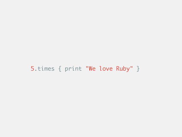 5.times { print "We love Ruby" }
