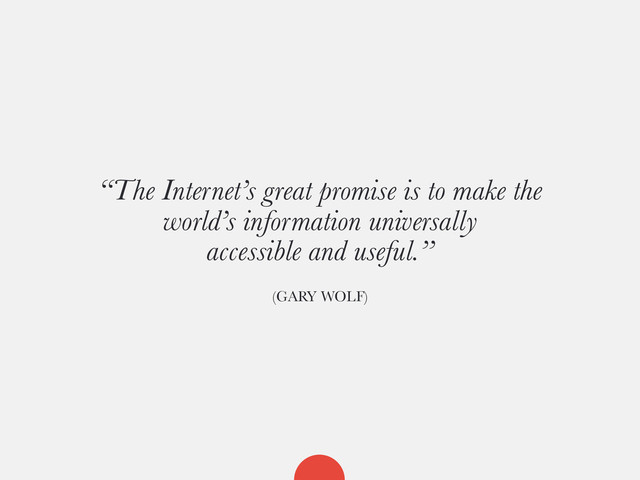 “The Internet’s great promise is to make the
world’s information universally
accessible and useful.”
(GARY WOLF)
