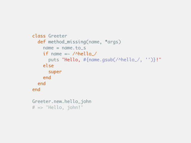 class Greeter
def method_missing(name, *args)
name = name.to_s
if name =~ /^hello_/
puts "Hello, #{name.gsub(/^hello_/, '')}!"
else
super
end
end
end
Greeter.new.hello_john
# => "Hello, john!"

