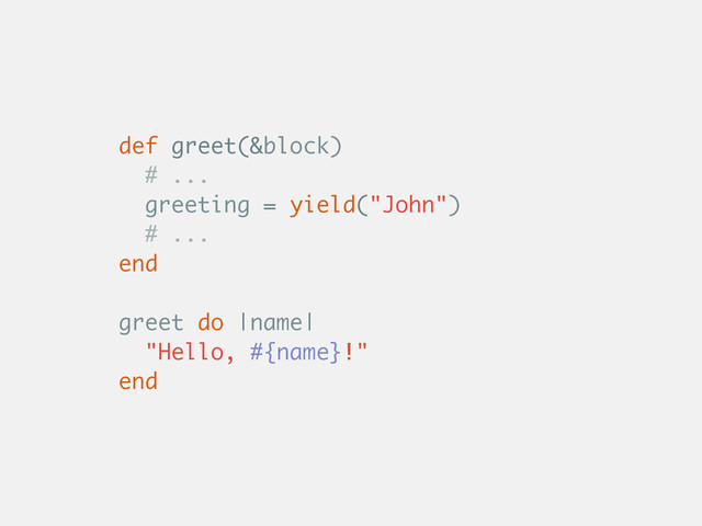 def greet(&block)
# ...
greeting = yield("John")
# ...
end
greet do |name|
"Hello, #{name}!"
end
