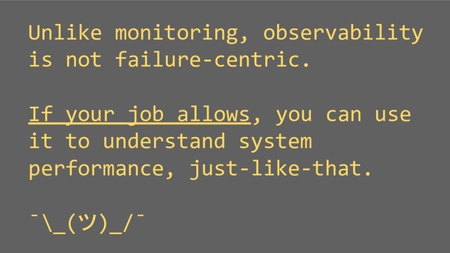 Unlike monitoring, observability
is not failure-centric.
If your job allows, you can use
it to understand system
performance, just-like-that.
¯\_(ツ)_/¯
