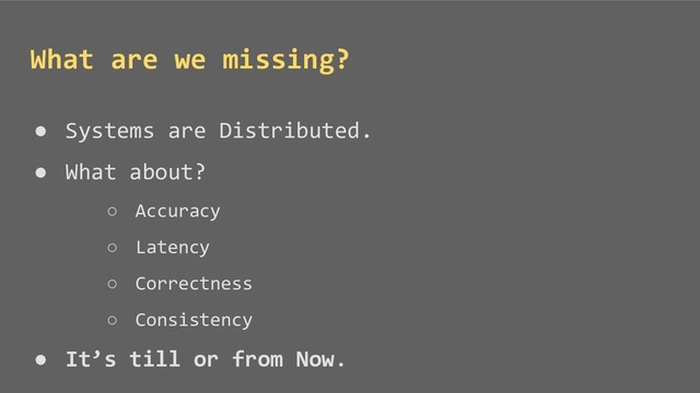 ● Systems are Distributed.
● What about?
○ Accuracy
○ Latency
○ Correctness
○ Consistency
● It’s till or from Now.
What are we missing?
