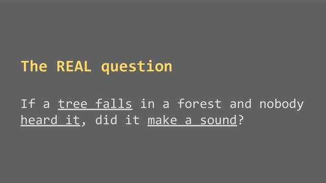 The REAL question
If a tree falls in a forest and nobody
heard it, did it make a sound?
