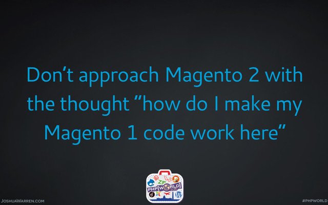 JoshuaWarren.com
Don’t approach Magento 2 with
the thought “how do I make my
Magento 1 code work here”
#phpworld
