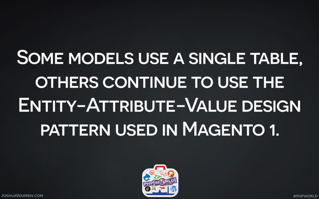 JoshuaWarren.com
Some models use a single table,
others continue to use the
Entity-Attribute-Value design
pattern used in Magento 1.
#phpworld
