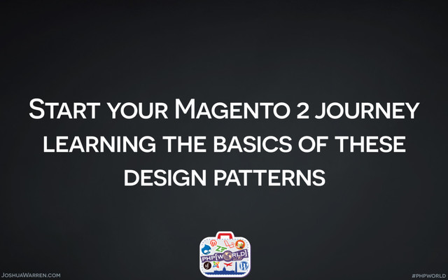 JoshuaWarren.com
Start your Magento 2 journey
learning the basics of these
design patterns
#phpworld
